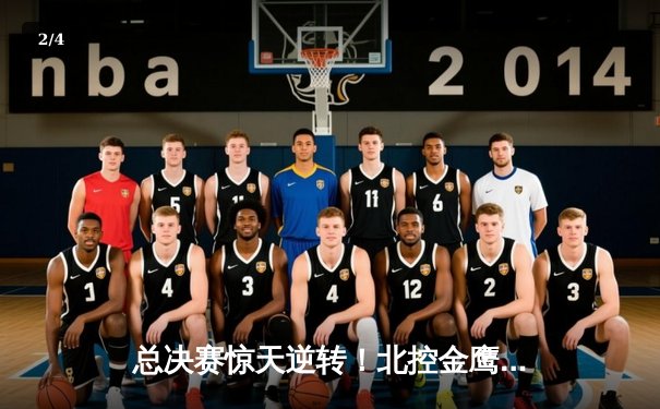 总决赛惊天逆转！北控金鹰末节狂飙三分雨击溃广东华南虎 - 2