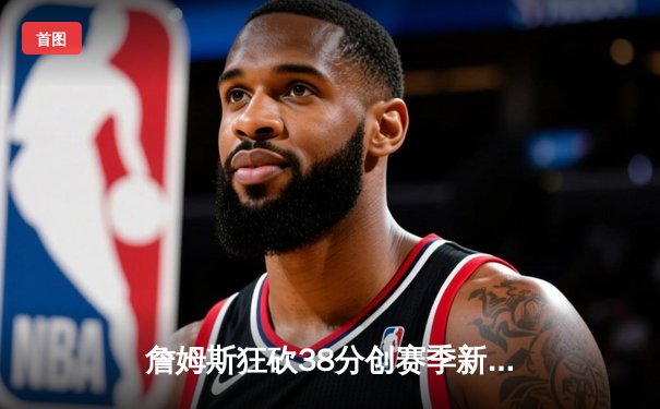 詹姆斯狂砍38分创赛季新高 湖人加时险胜凯尔特人迎三连胜