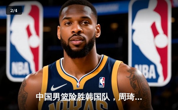 中国男篮险胜韩国队，周琦狂砍28分引领逆转，世界杯预选赛惊心动魄 - 2