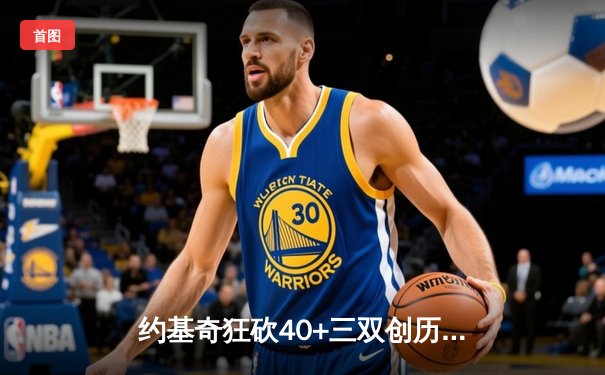 约基奇狂砍40+三双创历史，掘金加时险胜勇士迎六连胜