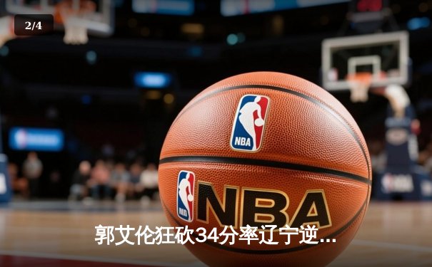郭艾伦狂砍34分率辽宁逆转广东，CBA总决赛G3上演史诗级对决 - 2