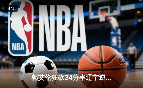 郭艾伦狂砍34分率辽宁逆转广东，CBA总决赛G3上演史诗级对决 - 4