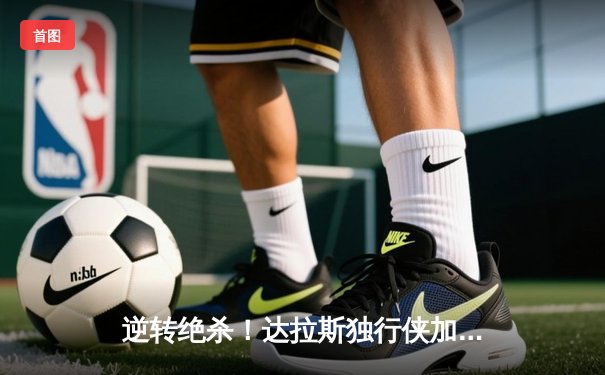 逆转绝杀！达拉斯独行侠加时险胜波士顿凯尔特人，东契奇狂砍39分三双