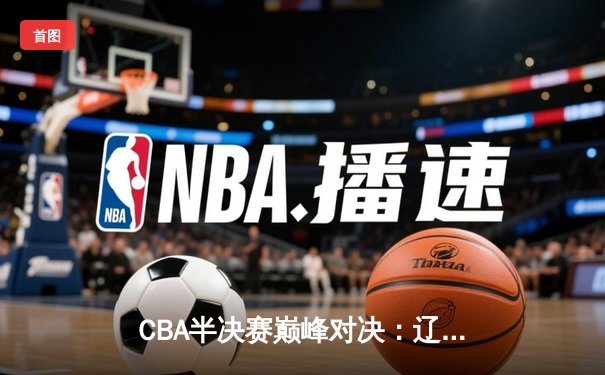 CBA半决赛巅峰对决：辽宁本钢加时险胜广东宏远，赵继伟关键三分定乾坤